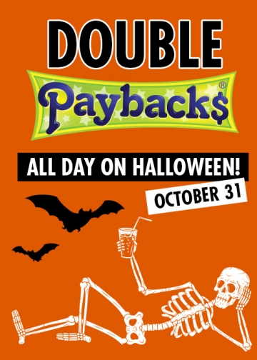 DOUBLE Paybacks all day on halloween, october 31 and every monday - thursday leading up to it